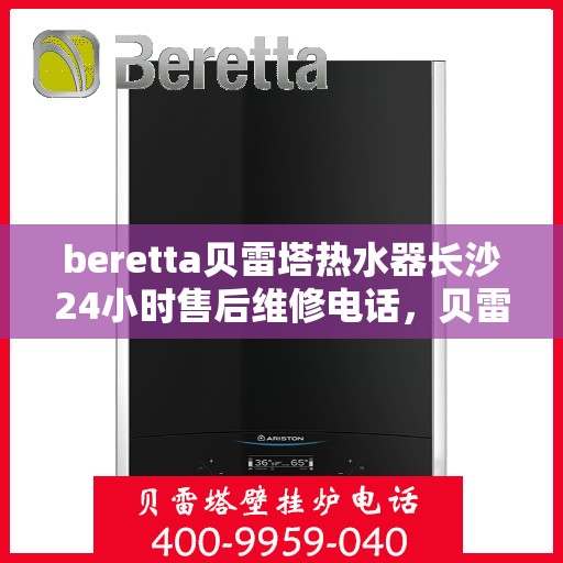 beretta贝雷塔热水器长沙24小时售后维修电话，贝雷塔热水器长沙售后维修热线全天候服务，专业保障您的温暖时刻！