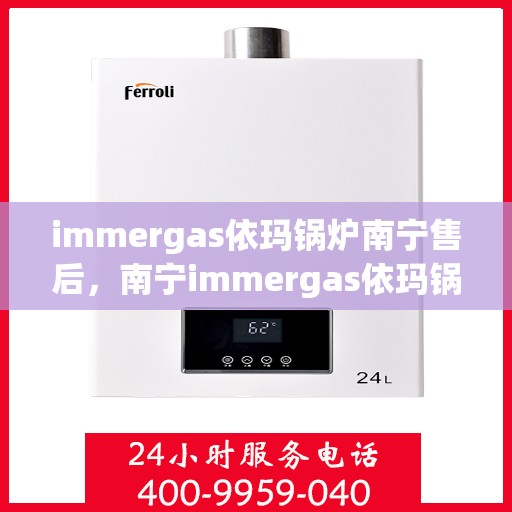 immergas依玛锅炉南宁售后，南宁immergas依玛锅炉专业售后服务，全面解析您的维修与保养需求
