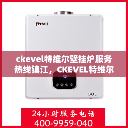 ckevel特维尔壁挂炉服务热线镇江，CKEVEL特维尔壁挂炉镇江服务热线，专业维修与售后支持