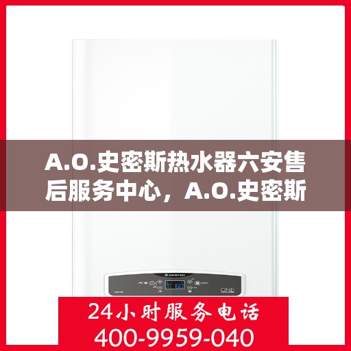 A.O.史密斯热水器六安售后服务中心，A.O.史密斯热水器六安售后服务中心，专业维修与优质服务