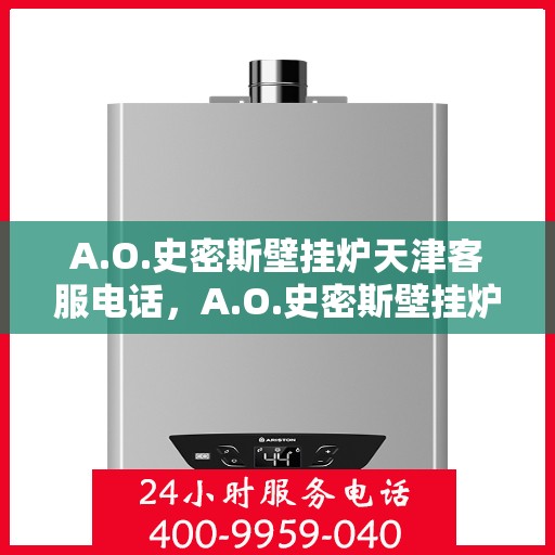 A.O.史密斯壁挂炉天津客服电话，A.O.史密斯壁挂炉天津客服热线及咨询电话号码全解析