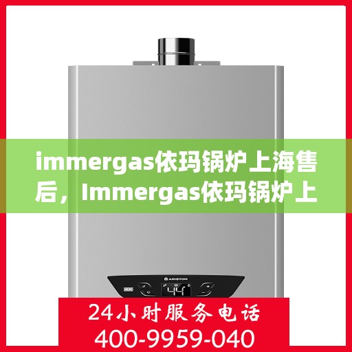 immergas依玛锅炉上海售后，Immergas依玛锅炉上海售后服务中心，专业维修与保养服务