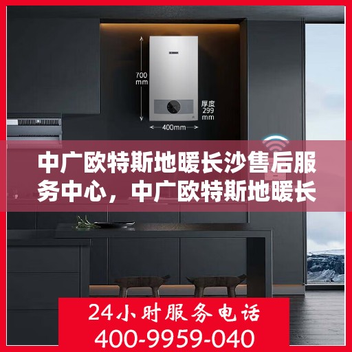 中广欧特斯地暖长沙售后服务中心，中广欧特斯地暖长沙售后服务中心，专业服务的温暖之选