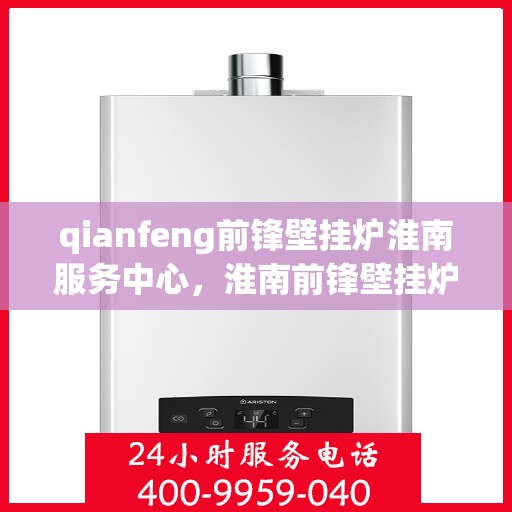 qianfeng前锋壁挂炉淮南服务中心，淮南前锋壁挂炉服务中心，专业品质，温暖您的生活