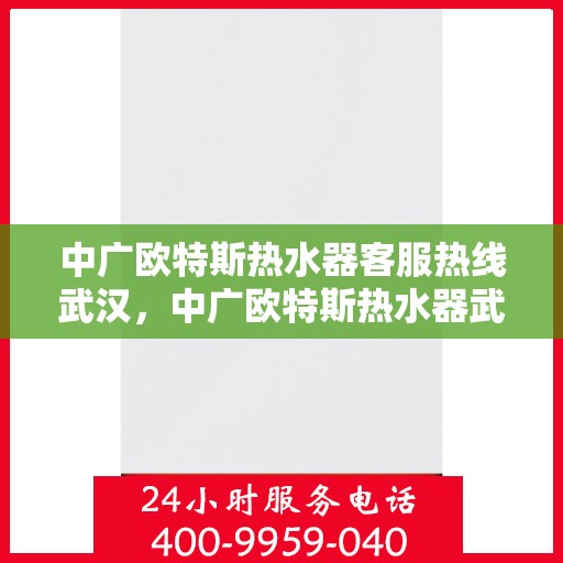 中广欧特斯热水器客服热线武汉，中广欧特斯热水器武汉客服热线详解