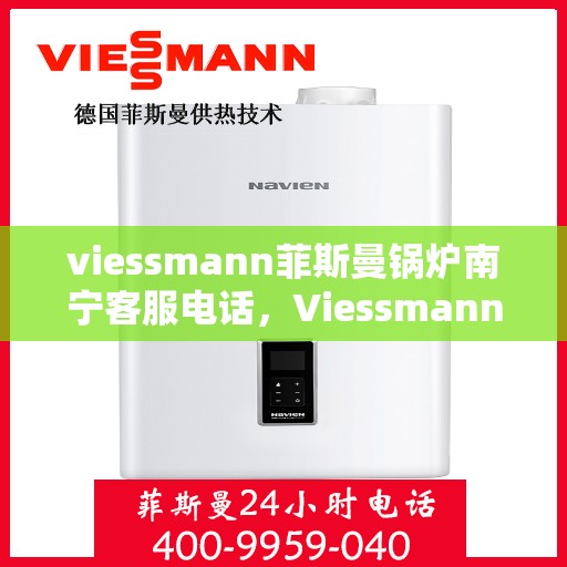 viessmann菲斯曼锅炉南宁客服电话，Viessmann菲斯曼锅炉南宁客服热线及咨询电话号码全解析