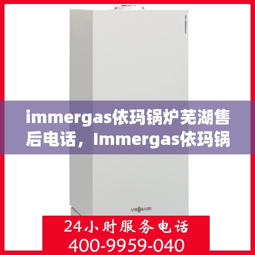 immergas依玛锅炉芜湖售后电话，Immergas依玛锅炉芜湖售后服务热线及电话查询指南