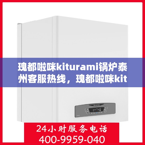 瑰都啦咪kiturami锅炉泰州客服热线，瑰都啦咪kiturami锅炉泰州客服热线，专业解答，贴心服务