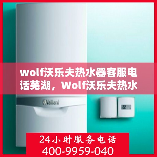 wolf沃乐夫热水器客服电话芜湖，Wolf沃乐夫热水器芜湖客服热线及售后服务指南