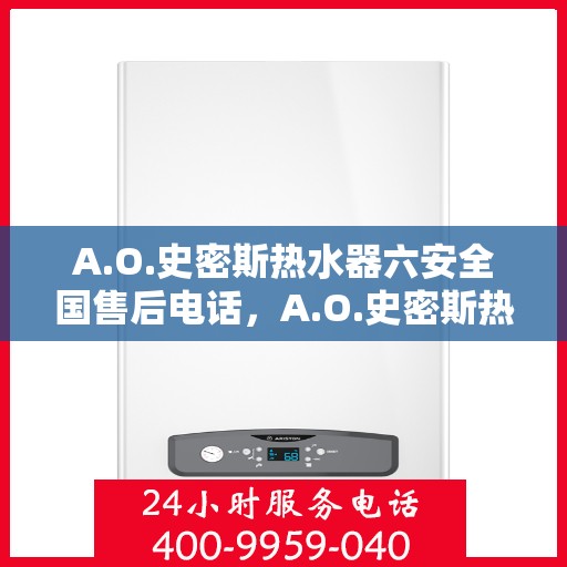 A.O.史密斯热水器六安全国售后电话，A.O.史密斯热水器全国售后电话，一站式服务保障，六重安全守护您的温暖家