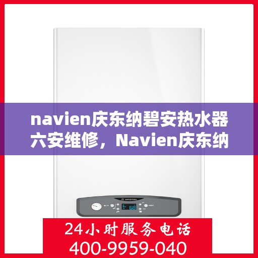 navien庆东纳碧安热水器六安维修，Navien庆东纳碧安热水器六安专业维修服务