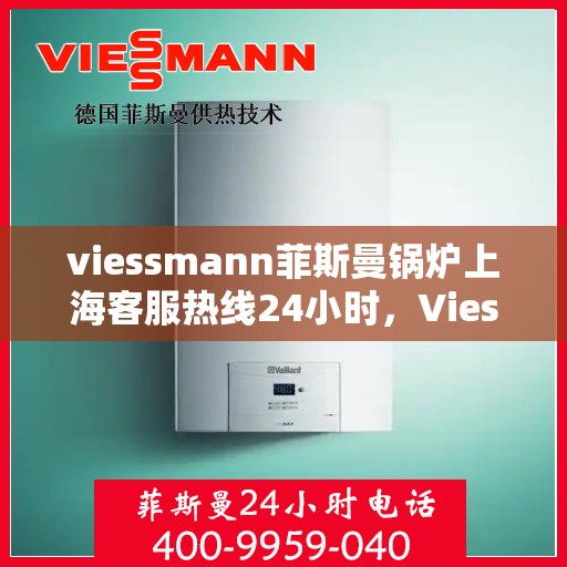 viessmann菲斯曼锅炉上海客服热线24小时，Viessmann菲斯曼锅炉上海全天候客服热线，24小时为您解答