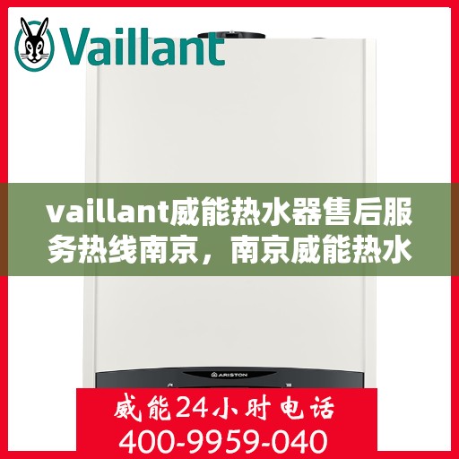 vaillant威能热水器售后服务热线南京，南京威能热水器售后服务热线全面解析，解决您的热水器问题