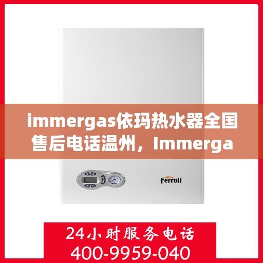 immergas依玛热水器全国售后电话温州，Immergas依玛热水器温州售后热线及全国服务电话一览