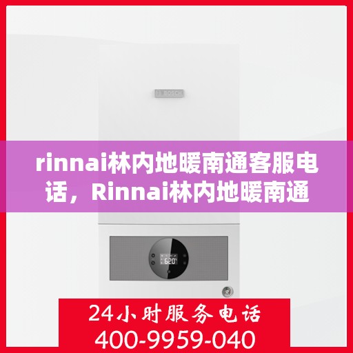 rinnai林内地暖南通客服电话，Rinnai林内地暖南通客服热线，专业解答，温暖您的每一个冬季