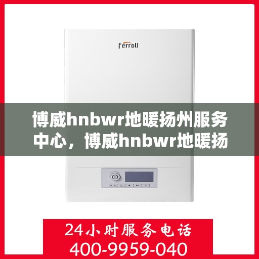 博威hnbwr地暖扬州服务中心，博威hnbwr地暖扬州专业服务中心