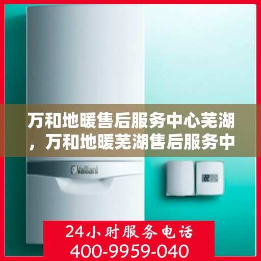 万和地暖售后服务中心芜湖，万和地暖芜湖售后服务中心，专业维修，温暖您的生活