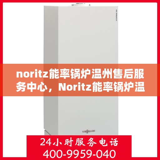 noritz能率锅炉温州售后服务中心，Noritz能率锅炉温州售后服务中心，专业维修与高效服务的暖心之地