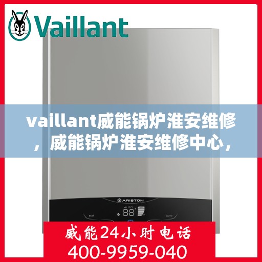 vaillant威能锅炉淮安维修，威能锅炉淮安维修中心，专业维护与高效服务