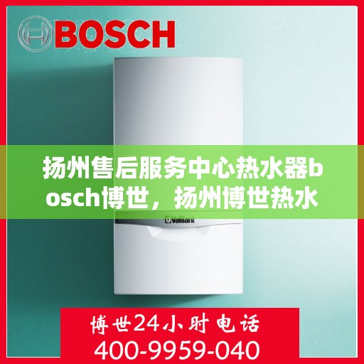 扬州售后服务中心热水器bosch博世，扬州博世热水器售后服务中心，专业维修，品质保障