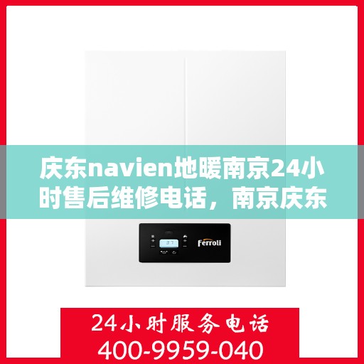 庆东navien地暖南京24小时售后维修电话，南京庆东Navien地暖全天候售后维修服务热线
