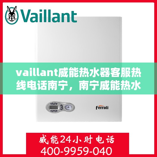 vaillant威能热水器客服热线电话南宁，南宁威能热水器客服热线电话及售后服务指南