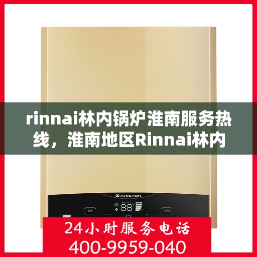 rinnai林内锅炉淮南服务热线，淮南地区Rinnai林内锅炉专业维修服务热线