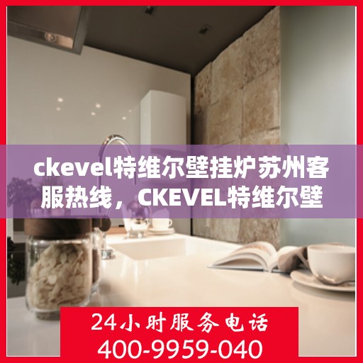 ckevel特维尔壁挂炉苏州客服热线，CKEVEL特维尔壁挂炉苏州客服热线，专业解答，温暖您的生活
