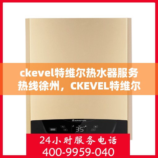 ckevel特维尔热水器服务热线徐州，CKEVEL特维尔热水器徐州服务热线详解