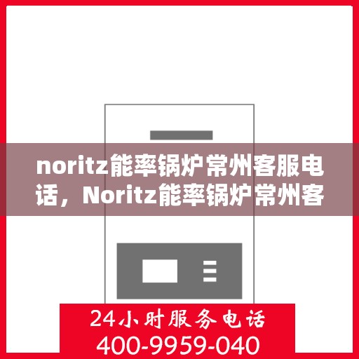 noritz能率锅炉常州客服电话，Noritz能率锅炉常州客服热线及售后支持