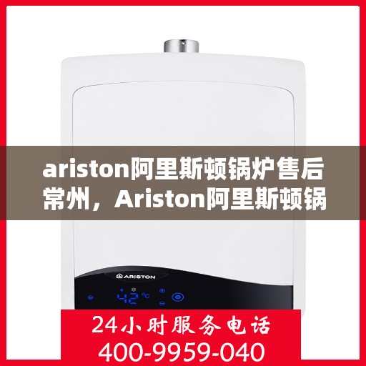 ariston阿里斯顿锅炉售后常州，Ariston阿里斯顿锅炉常州售后服务中心，专业维修，贴心服务