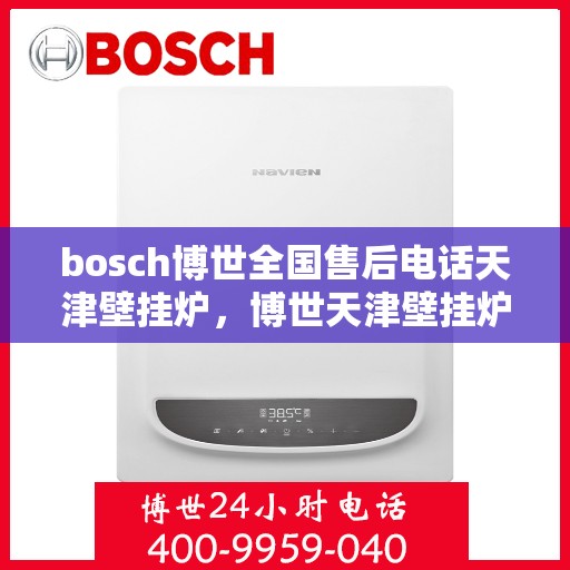bosch博世全国售后电话天津壁挂炉，博世天津壁挂炉售后电话，专业维修与技术支持