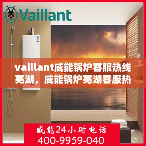 vaillant威能锅炉客服热线芜湖，威能锅炉芜湖客服热线，专业支持与解决方案的门户