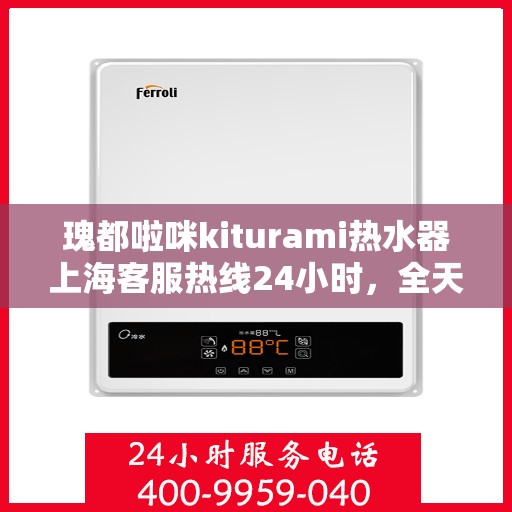瑰都啦咪kiturami热水器上海客服热线24小时，全天候服务瑰都啦咪kiturami热水器上海客服热线，贴心温暖您的生活