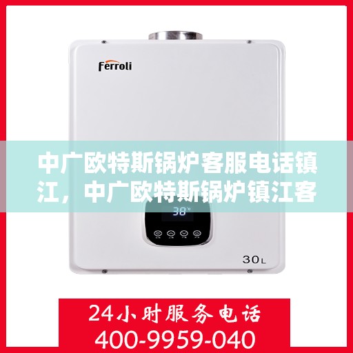 中广欧特斯锅炉客服电话镇江，中广欧特斯锅炉镇江客服热线及咨询电话号码详解