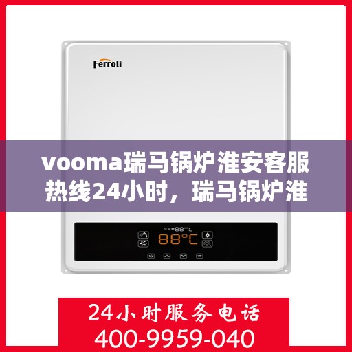vooma瑞马锅炉淮安客服热线24小时，瑞马锅炉淮安客服热线全天候服务，温暖您的每一刻
