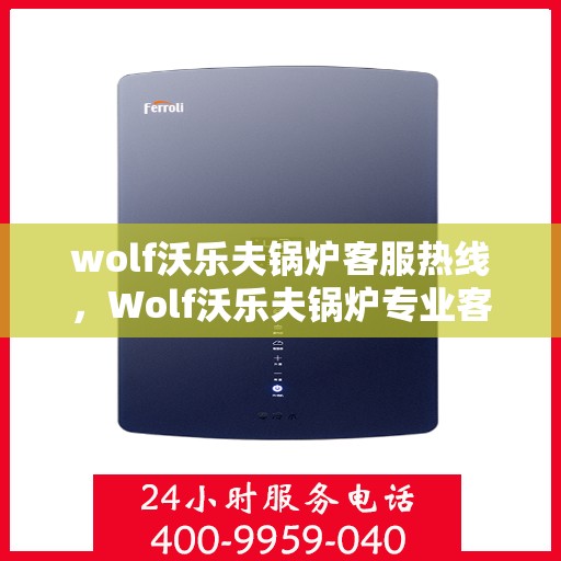 wolf沃乐夫锅炉客服热线，Wolf沃乐夫锅炉专业客服热线，为您提供全方位技术支持与解决方案