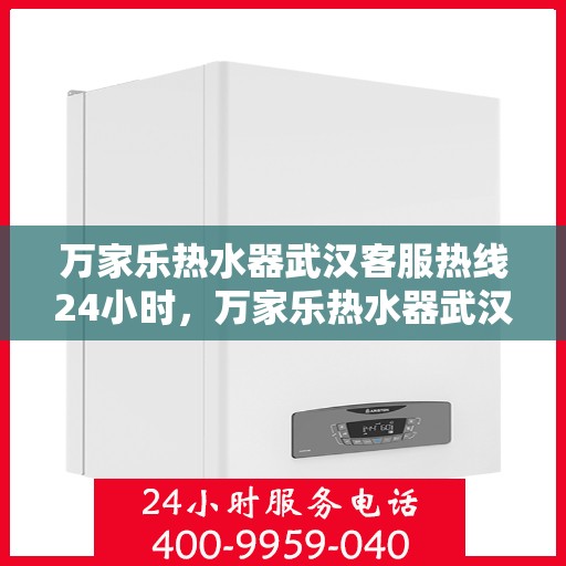 万家乐热水器武汉客服热线24小时，万家乐热水器武汉全天候客服热线，温暖服务不打烊