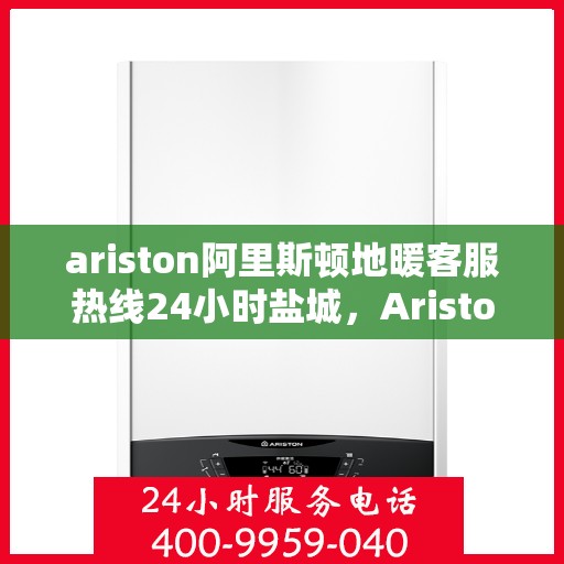 ariston阿里斯顿地暖客服热线24小时盐城，Ariston阿里斯顿盐城全天候地暖客服热线，暖心服务不打烊