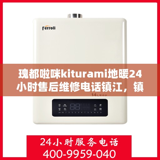 瑰都啦咪kiturami地暖24小时售后维修电话镇江，镇江瑰都啦咪地暖全天候售后维修电话，专业解决kiturami地暖问题