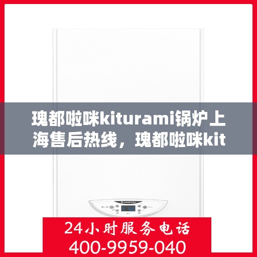 瑰都啦咪kiturami锅炉上海售后热线，瑰都啦咪kiturami锅炉上海专业售后热线及服务一览