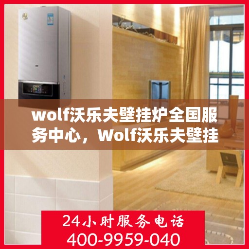 wolf沃乐夫壁挂炉全国服务中心，Wolf沃乐夫壁挂炉全国服务中心，专业维修与贴心服务