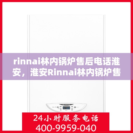 rinnai林内锅炉售后电话淮安，淮安Rinnai林内锅炉售后电话及服务一览