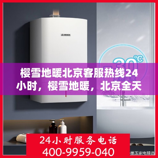 樱雪地暖北京客服热线24小时，樱雪地暖，北京全天候客服热线，温暖服务不打烊