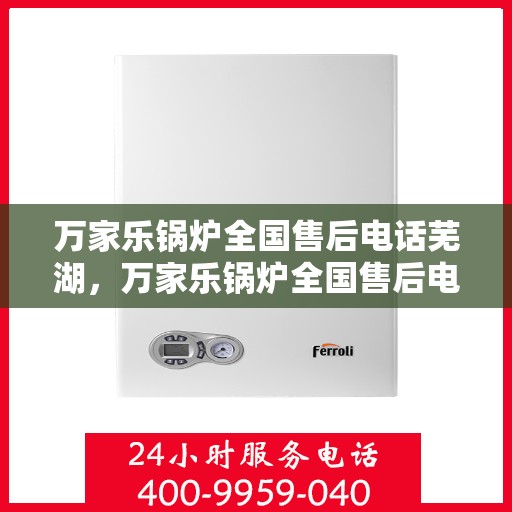万家乐锅炉全国售后电话芜湖，万家乐锅炉全国售后电话在芜湖，专业维修与贴心服务一站式解决！