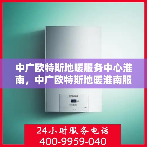 中广欧特斯地暖服务中心淮南，中广欧特斯地暖淮南服务中心，专业温暖您的生活