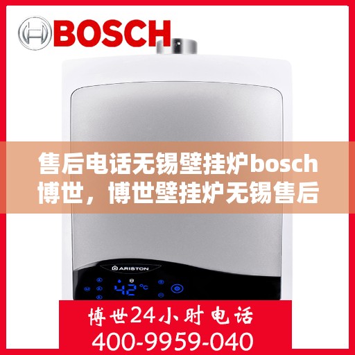 售后电话无锡壁挂炉bosch博世，博世壁挂炉无锡售后热线全面服务，专业解答您的疑问