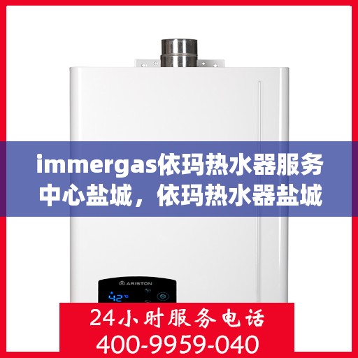 immergas依玛热水器服务中心盐城，依玛热水器盐城服务中心，专业维修与售后支持