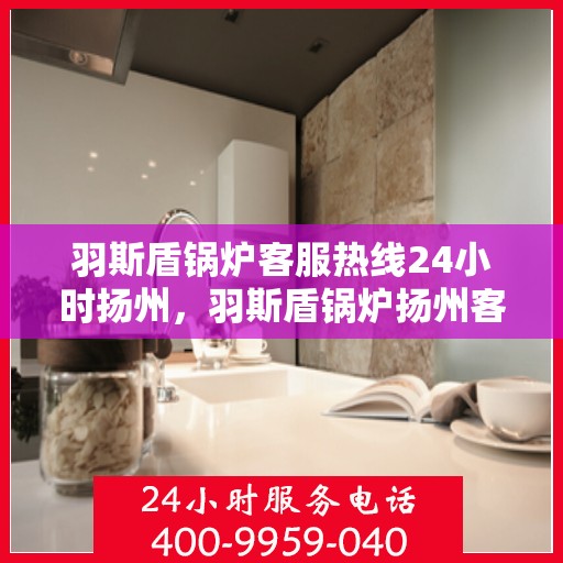 羽斯盾锅炉客服热线24小时扬州，羽斯盾锅炉扬州客服热线全天候服务，贴心关怀每一位客户