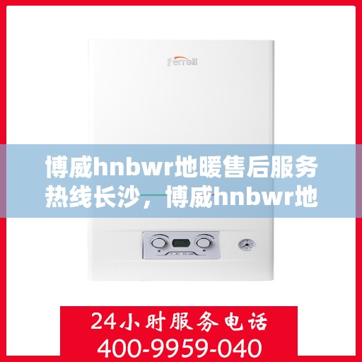 博威hnbwr地暖售后服务热线长沙，博威hnbwr地暖长沙售后服务热线详解